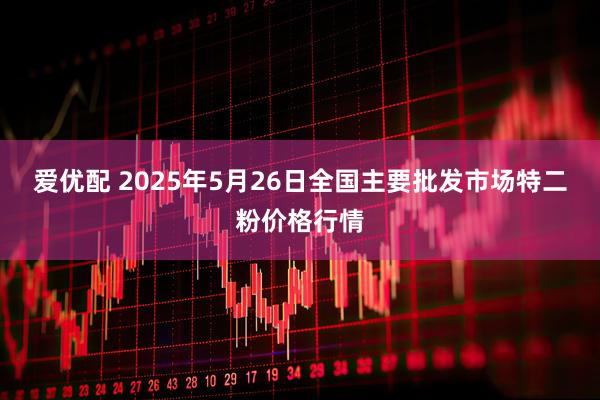 爱优配 2025年5月26日全国主要批发市场特二粉价格行情