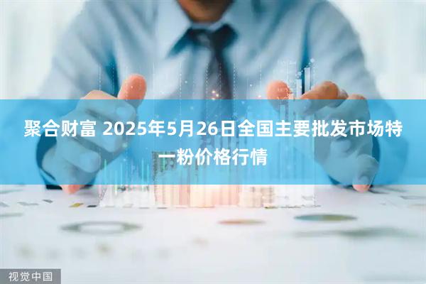 聚合财富 2025年5月26日全国主要批发市场特一粉价格行情