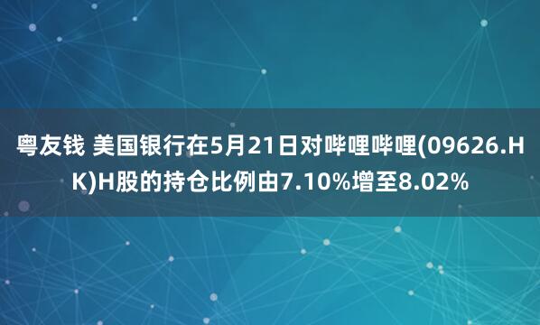 粤友钱 美国银行在5月21日对哔哩哔哩(09626.HK)H股的持仓比例由7.10%增至8.02%