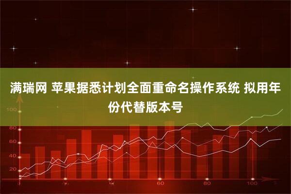 满瑞网 苹果据悉计划全面重命名操作系统 拟用年份代替版本号