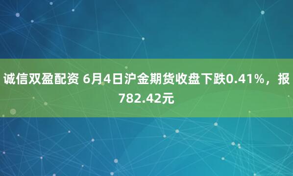 诚信双盈配资 6月4日沪金期货收盘下跌0.41%，报782.42元