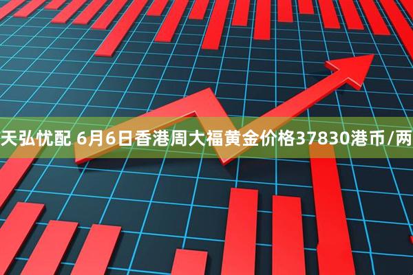 天弘忧配 6月6日香港周大福黄金价格37830港币/两