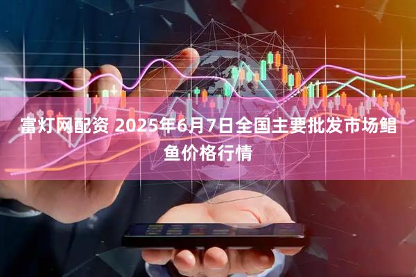 富灯网配资 2025年6月7日全国主要批发市场鲳鱼价格行情