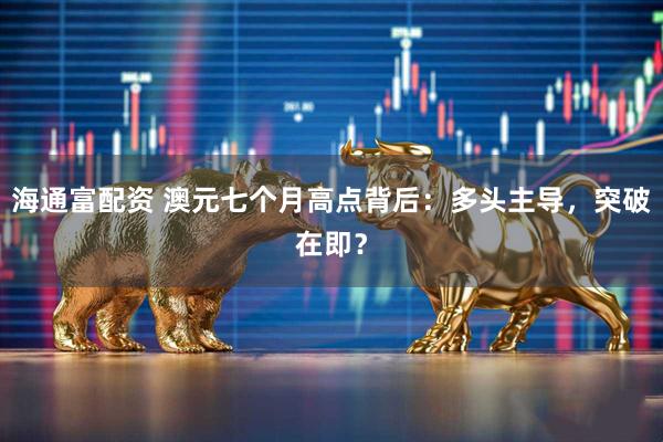 海通富配资 澳元七个月高点背后：多头主导，突破在即？