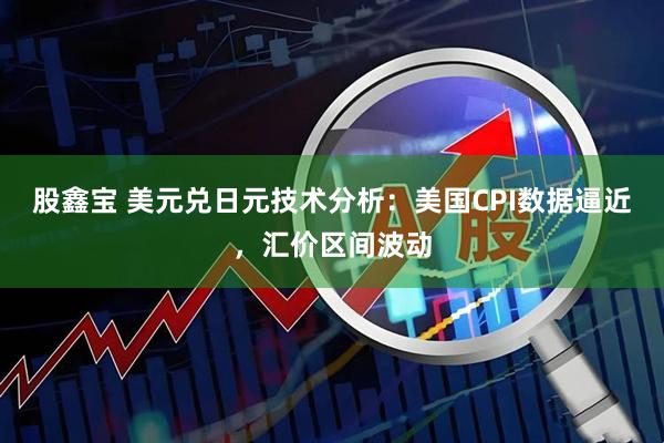 股鑫宝 美元兑日元技术分析：美国CPI数据逼近，汇价区间波动