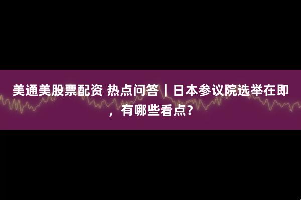 美通美股票配资 热点问答｜日本参议院选举在即，有哪些看点？