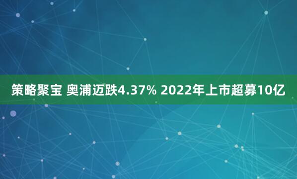策略聚宝 奥浦迈跌4.37% 2022年上市超募10亿