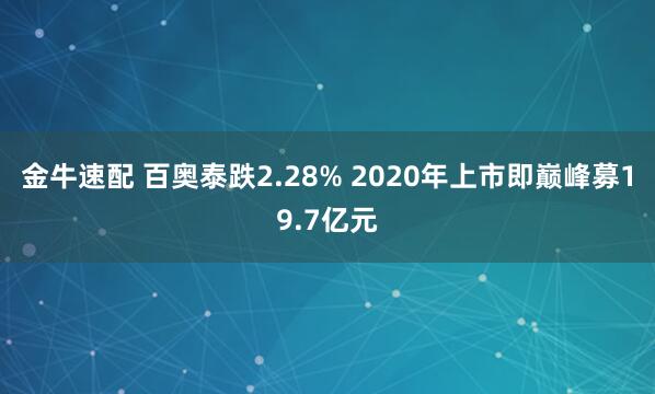 金牛速配 百奥泰跌2.28% 2020年上市即巅峰募19.7亿元