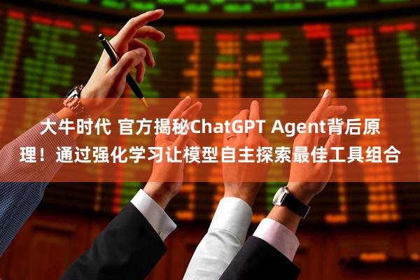 大牛时代 官方揭秘ChatGPT Agent背后原理！通过强化学习让模型自主探索最佳工具组合