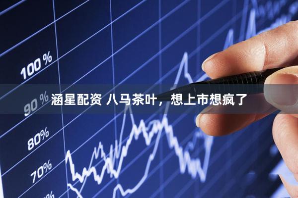 涵星配资 八马茶叶，想上市想疯了