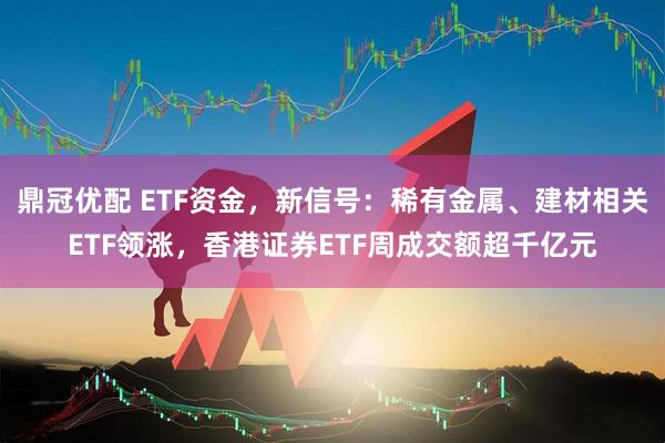 鼎冠优配 ETF资金，新信号：稀有金属、建材相关ETF领涨，香港证券ETF周成交额超千亿元