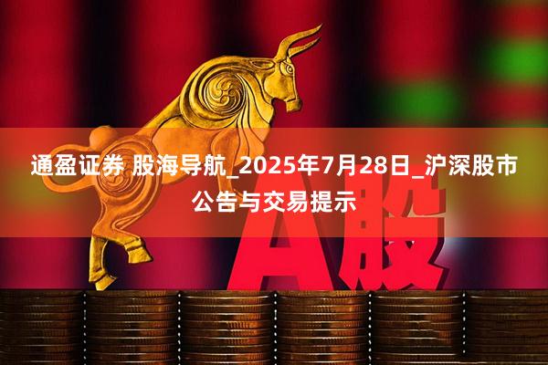 通盈证券 股海导航_2025年7月28日_沪深股市公告与交易提示
