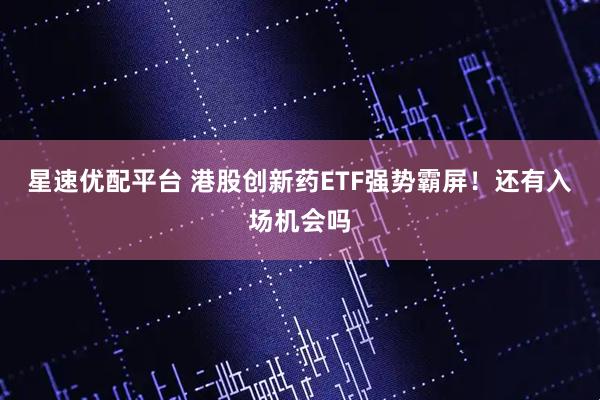 星速优配平台 港股创新药ETF强势霸屏！还有入场机会吗