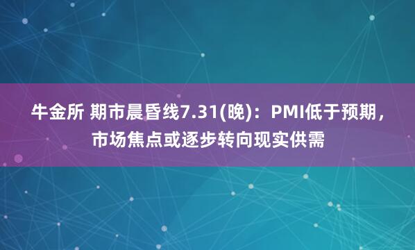 牛金所 期市晨昏线7.31(晚)：PMI低于预期，市场焦点或逐步转向现实供需
