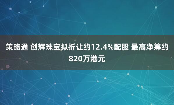 策略通 创辉珠宝拟折让约12.4%配股 最高净筹约820万港元