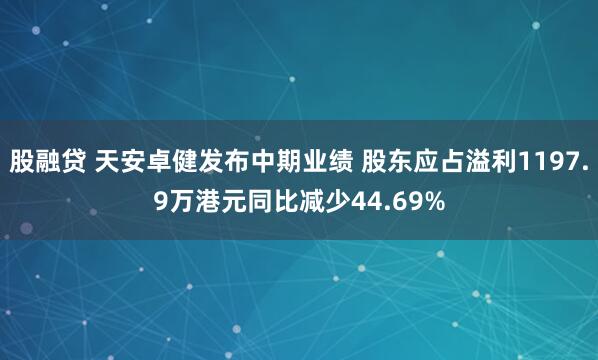 股融贷 天安卓健发布中期业绩 股东应占溢利1197.9万港元同比减少44.69%