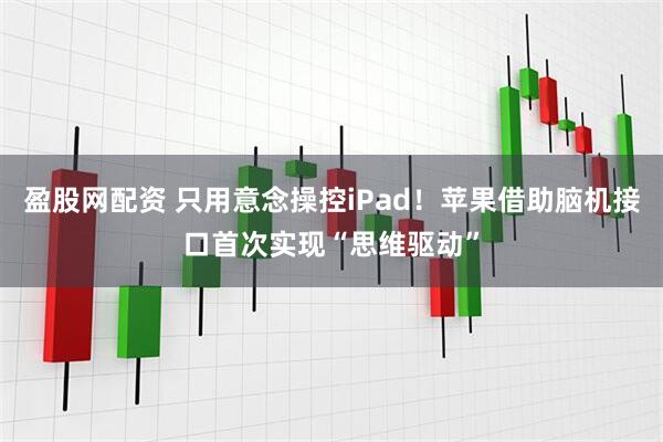 盈股网配资 只用意念操控iPad！苹果借助脑机接口首次实现“思维驱动”