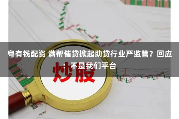 粤有钱配资 满帮催贷掀起助贷行业严监管？回应：不是我们平台