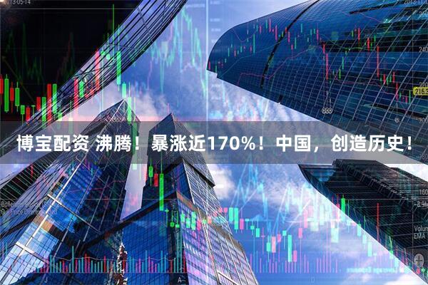 博宝配资 沸腾！暴涨近170%！中国，创造历史！