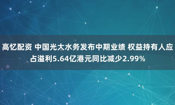 高忆配资 中国光大水务发布中期业绩 权益持有人应占溢利5.64亿港元同比减少2.99%