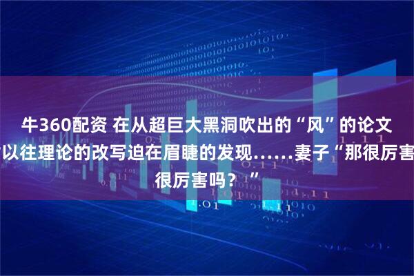 牛360配资 在从超巨大黑洞吹出的“风”的论文中，对以往理论的改写迫在眉睫的发现……妻子“那很厉害吗？ ”