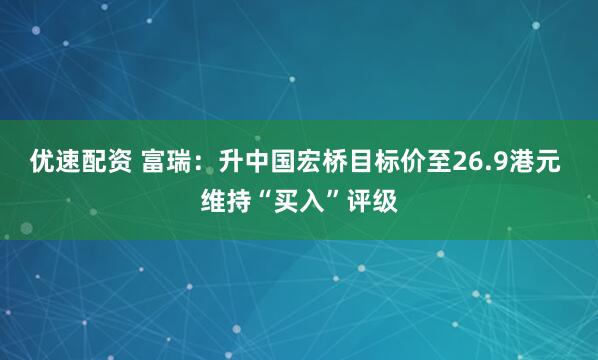 优速配资 富瑞：升中国宏桥目标价至26.9港元 维持“买入”评级