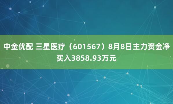 中金优配 三星医疗（601567）8月8日主力资金净买入3858.93万元
