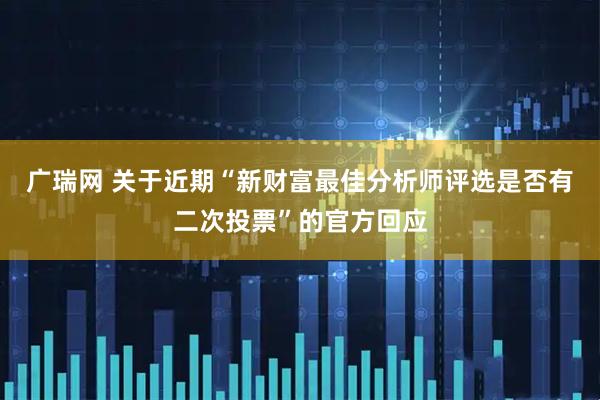 广瑞网 关于近期“新财富最佳分析师评选是否有二次投票”的官方回应