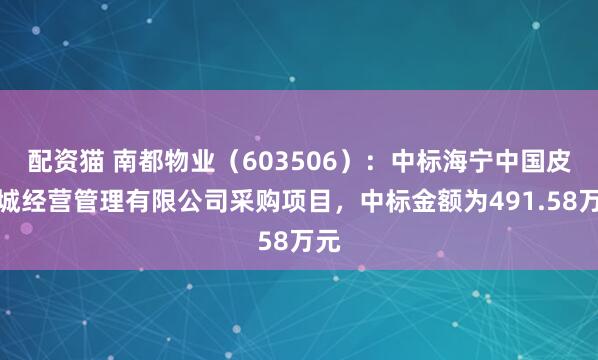 配资猫 南都物业（603506）：中标海宁中国皮革城经营管理有限公司采购项目，中标金额为491.58万元