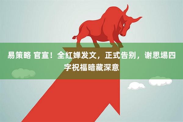 易策略 官宣！全红婵发文，正式告别，谢思埸四字祝福暗藏深意