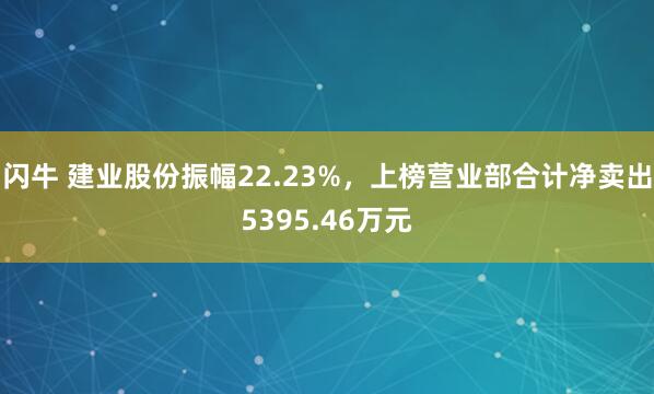 闪牛 建业股份振幅22.23%，上榜营业部合计净卖出5395.46万元