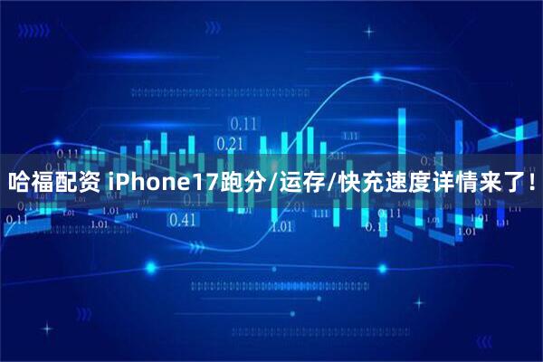 哈福配资 iPhone17跑分/运存/快充速度详情来了！