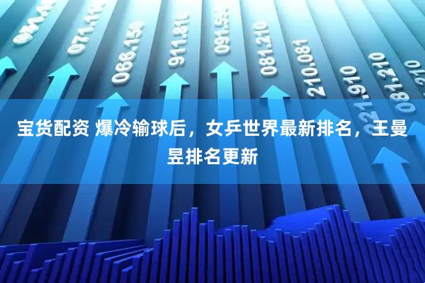 宝货配资 爆冷输球后，女乒世界最新排名，王曼昱排名更新