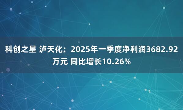 科创之星 泸天化：2025年一季度净利润3682.92万元 同比增长10.26%