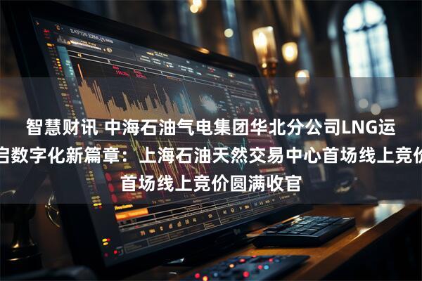 智慧财讯 中海石油气电集团华北分公司LNG运力交易开启数字化新篇章：上海石油天然交易中心首场线上竞价圆满收官