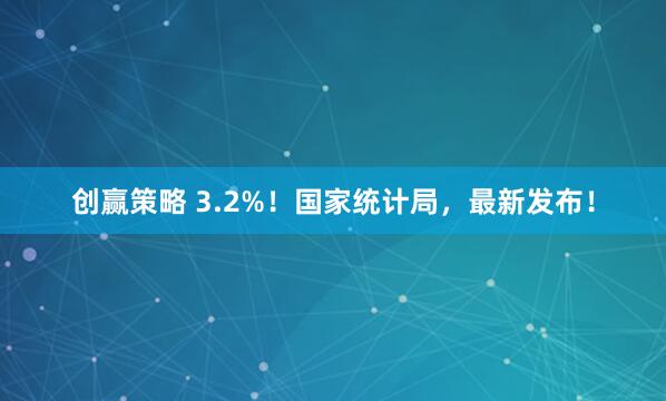创赢策略 3.2%！国家统计局，最新发布！