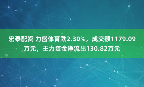 宏泰配资 力盛体育跌2.30%，成交额1179.09万元，主力资金净流出130.82万元